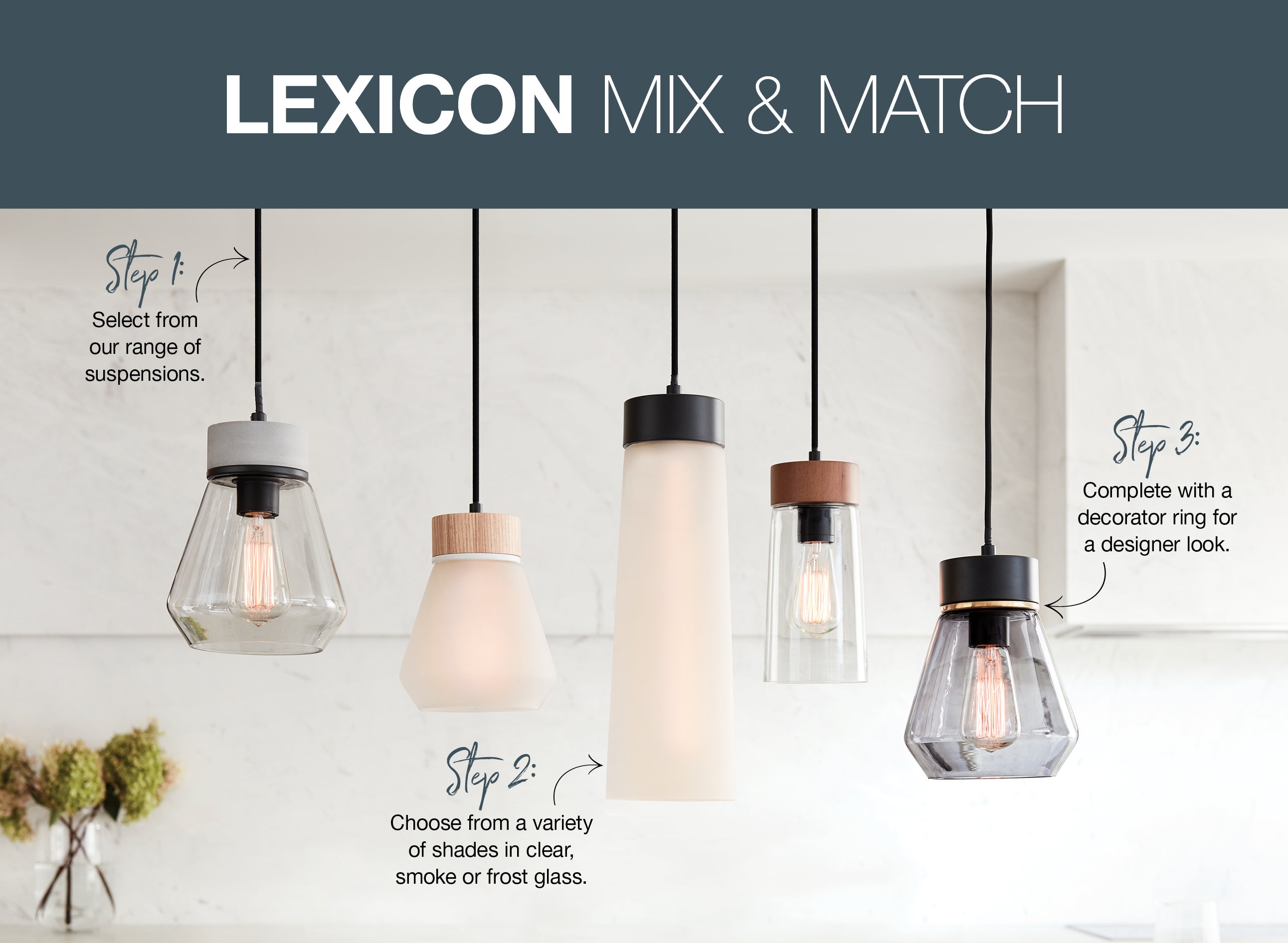 Lexicon Mix & Match. Step 1: Select from our range of suspensions. Step 2: Choose from a variety of shades in clear, smoke or frost glass. Step 3: Complete with a decorator ring for a designer look.