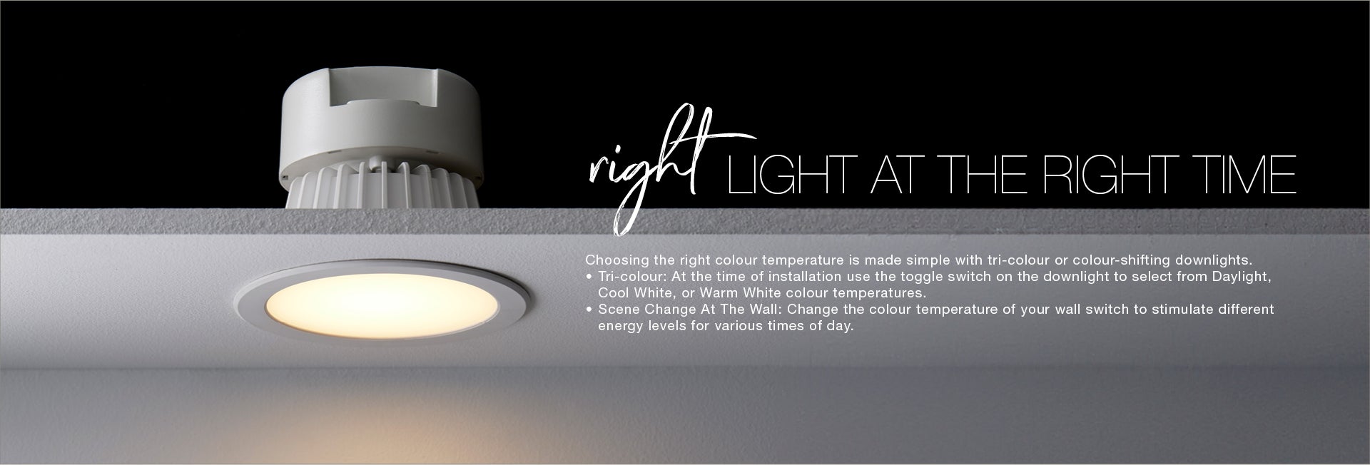 The right light for the right time. Choose from tri-colour and colour changing downlight