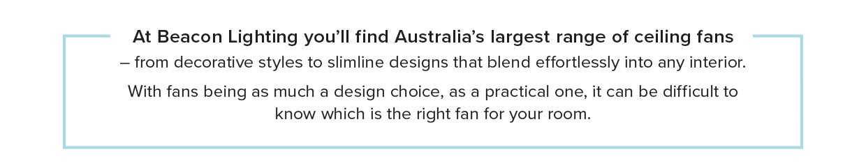 It can be difficult to know which is the right fan for your room - from decorative styles to slimline designs that blend effortlessly into any interior