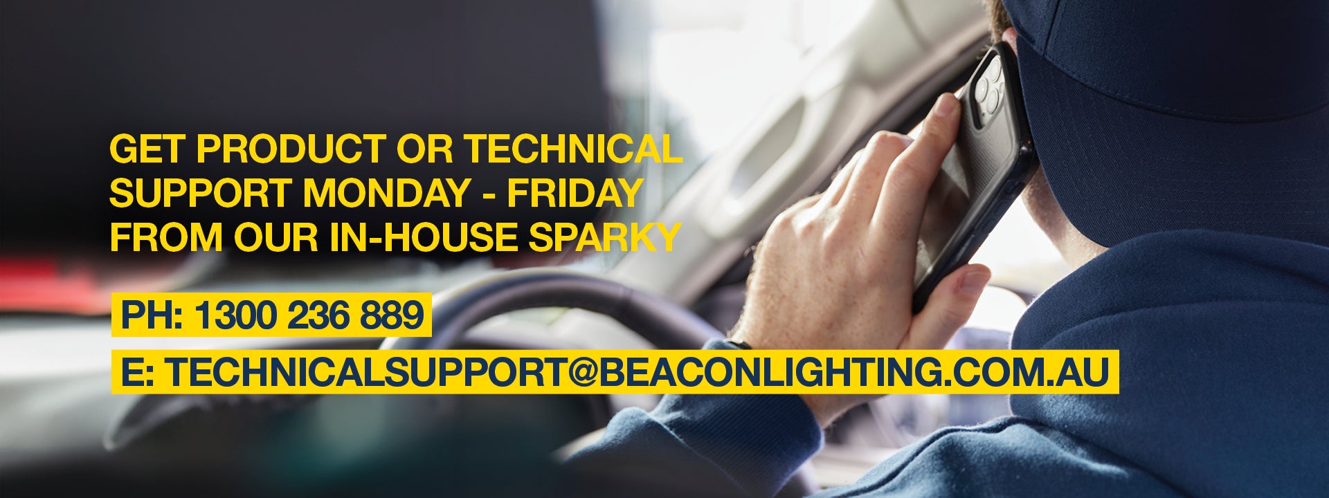 For product or technical support, call Steve on 1300 236 889. He's our in-house sparky, ready to answer all your installation and product questions Monday to Friday 7am to 4pm. Or, send an email to technicalsupport@beaconlighting.com.au. 